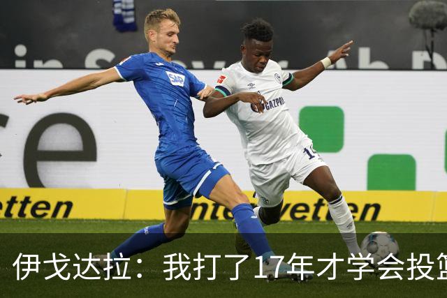 伊戈达拉：我打了17年才学会投篮 没接受过姿势训练全靠自己摸索
