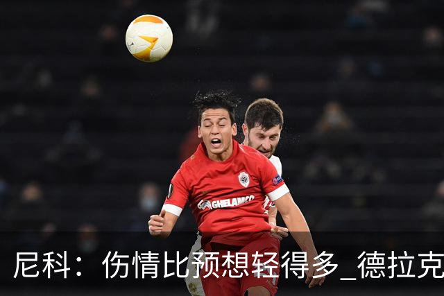 尼科：伤情比预想轻得多 德拉克鲁兹没道歉但我不在乎