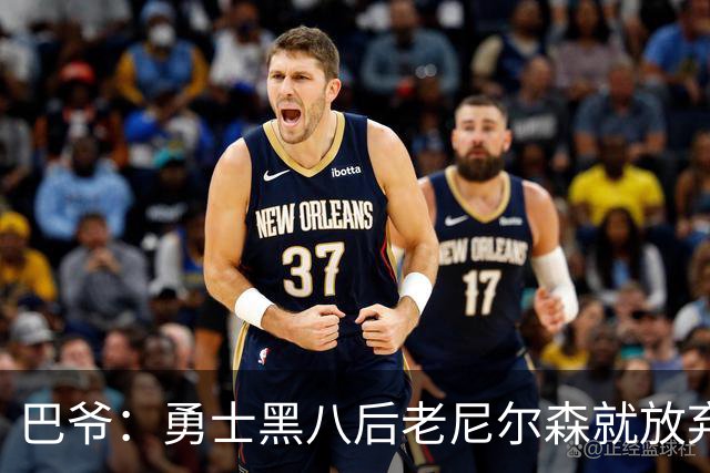 巴爷：勇士黑八后老尼尔森就放弃了 他只想报仇根本不在乎下一轮