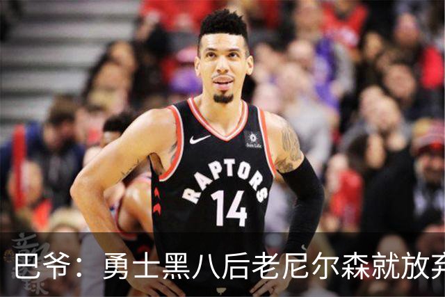巴爷：勇士黑八后老尼尔森就放弃了 他只想报仇根本不在乎下一轮