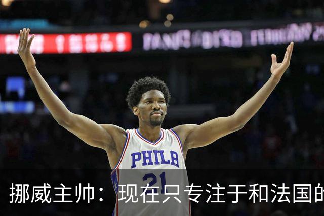 挪威主帅：现在只专注于和法国的比赛，没去想淘汰赛碰谁