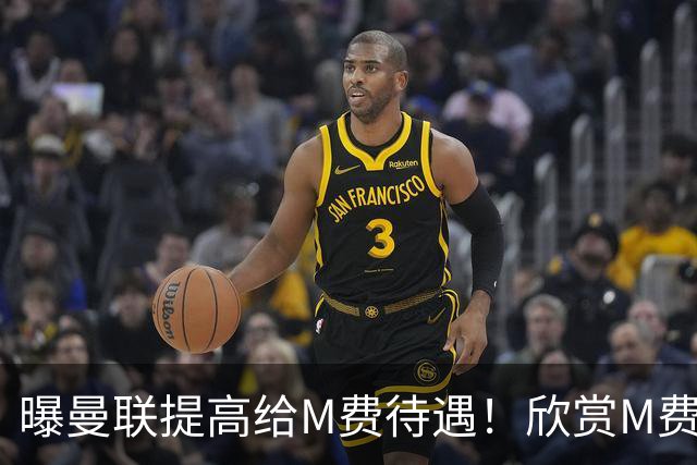 曝曼联提高给M费待遇！欣赏M费六大原因揭秘，但拉爵在估值上失算