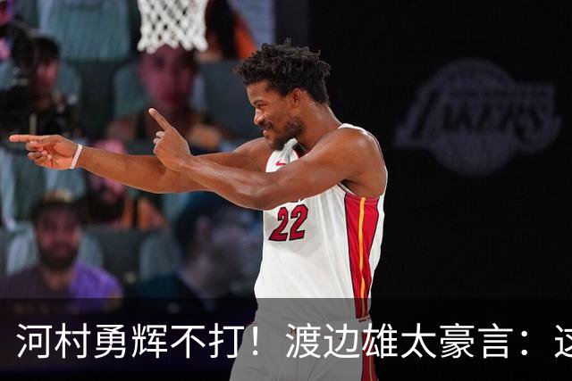 河村勇辉不打！渡边雄太豪言：这支日本队完全可以击败中国男篮