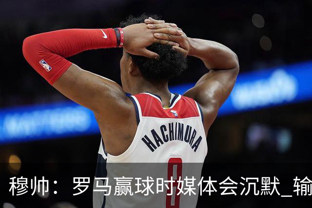 穆帅：罗马赢球时媒体会沉默 输球他们反而会庆祝