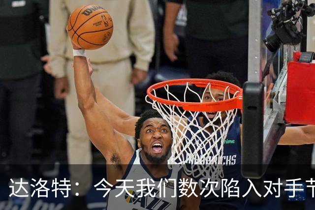 达洛特：今天我们数次陷入对手节奏 对民主刚果那场确实表现不好