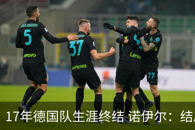 17年德国队生涯终结 诺伊尔：结局苦涩但我毫不后悔