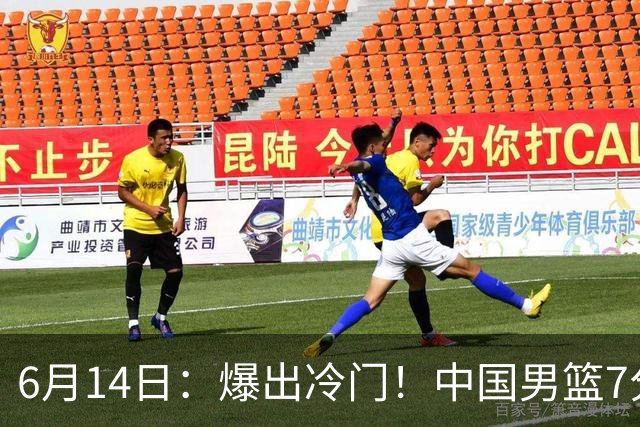 6月14日：爆出冷门！中国男篮7分惜败日本男篮，连胜遭终止，裁判争议判罚引热议，后卫表现需改进