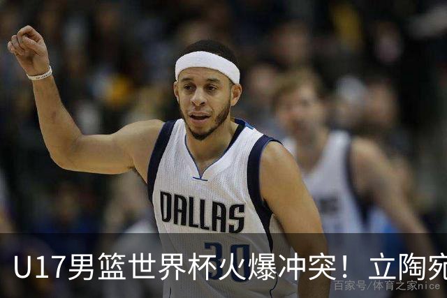 U17男篮世界杯火爆冲突！立陶宛小将怒推张淳智引4人被驱离场